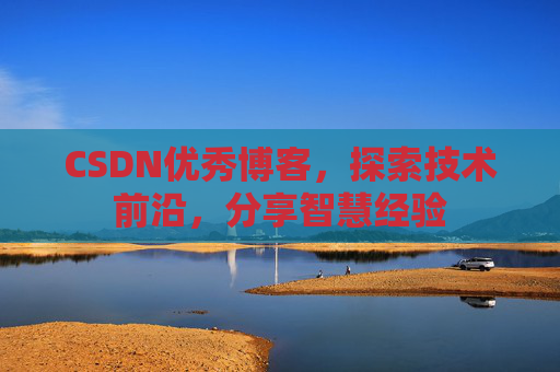 CSDN优秀博客，探索技术前沿，分享智慧经验